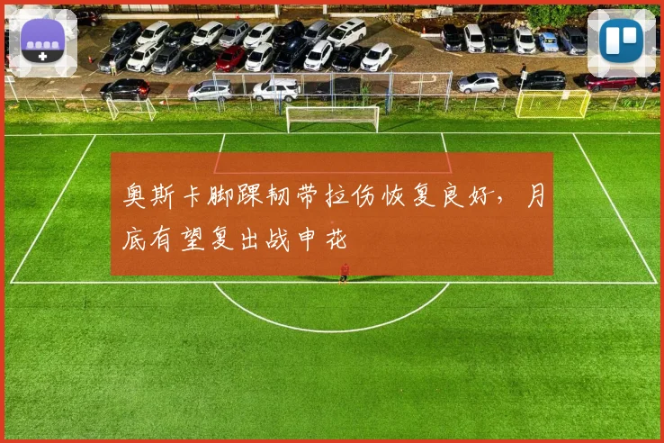 奥斯卡脚踝韧带拉伤恢复良好，月底有望复出战申花