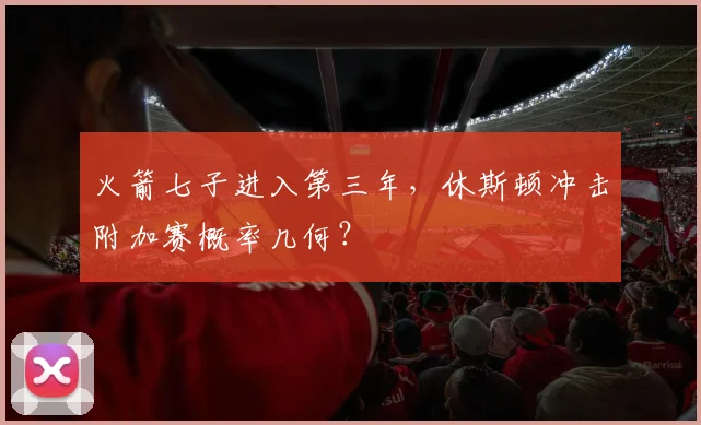 火箭七子进入第三年,休斯顿冲击附加赛概率几何?