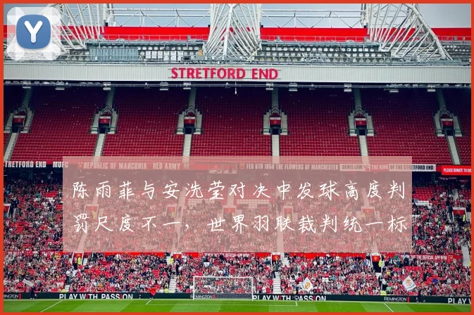 陈雨菲与安洗莹对决中发球高度判罚尺度不一,世界羽联裁判统一标准呼声再起