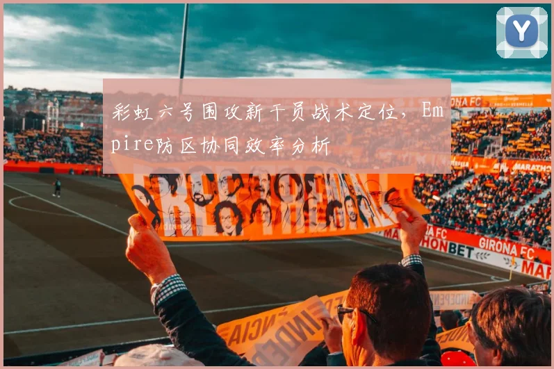 彩虹六号围攻新干员战术定位，Empire防区协同效率分析