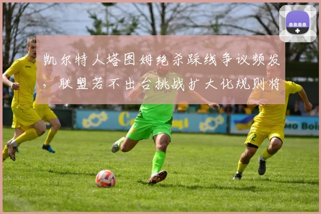 凯尔特人塔图姆绝杀踩线争议频发，联盟若不出台挑战扩大化规则将激化矛盾