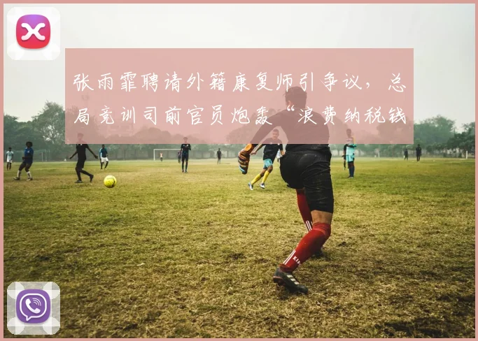 张雨霏聘请外籍康复师引争议，总局竞训司前官员炮轰“浪费纳税钱”