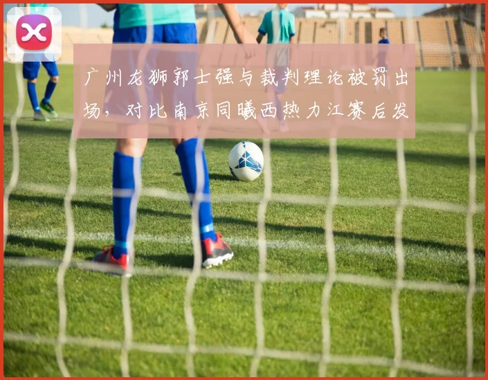 广州龙狮郭士强与裁判理论被罚出场,对比南京同曦西热力江赛后发布会炮轰显风格差异