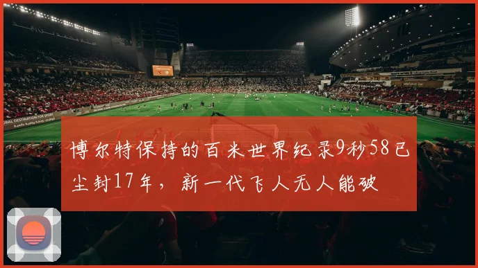 博尔特保持的百米世界纪录9秒58已尘封17年,新一代飞人无人能破
